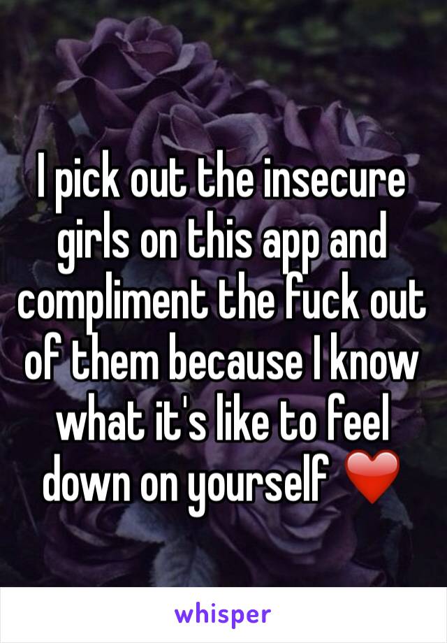 I pick out the insecure girls on this app and compliment the fuck out of them because I know what it's like to feel down on yourself ❤️