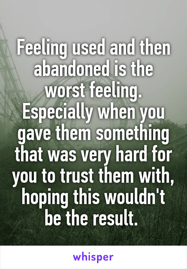 Feeling used and then abandoned is the worst feeling. Especially when you gave them something that was very hard for you to trust them with, hoping this wouldn't be the result. 