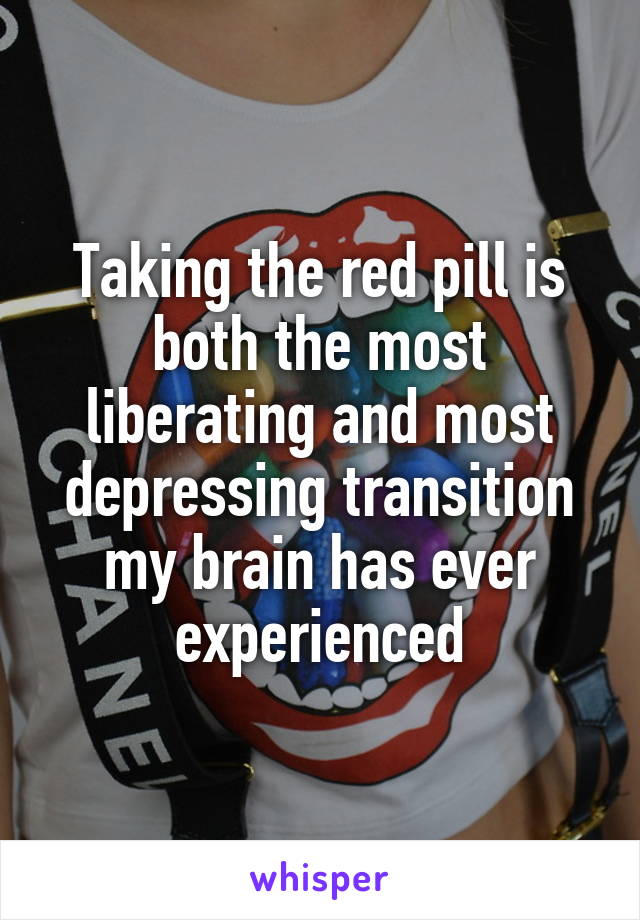 Taking the red pill is both the most liberating and most depressing transition my brain has ever experienced