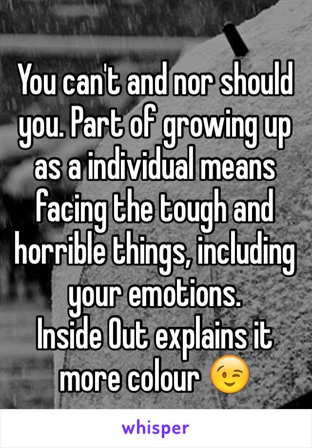 You can't and nor should you. Part of growing up as a individual means facing the tough and horrible things, including your emotions.
Inside Out explains it more colour 😉