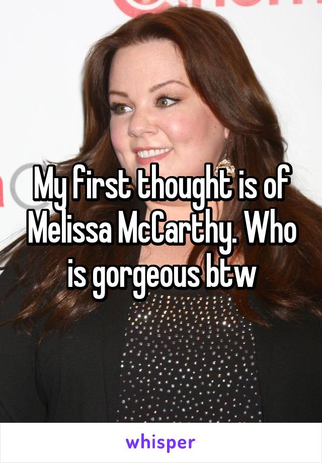 My first thought is of Melissa McCarthy. Who is gorgeous btw