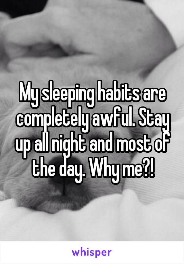 My sleeping habits are completely awful. Stay up all night and most of the day. Why me?!