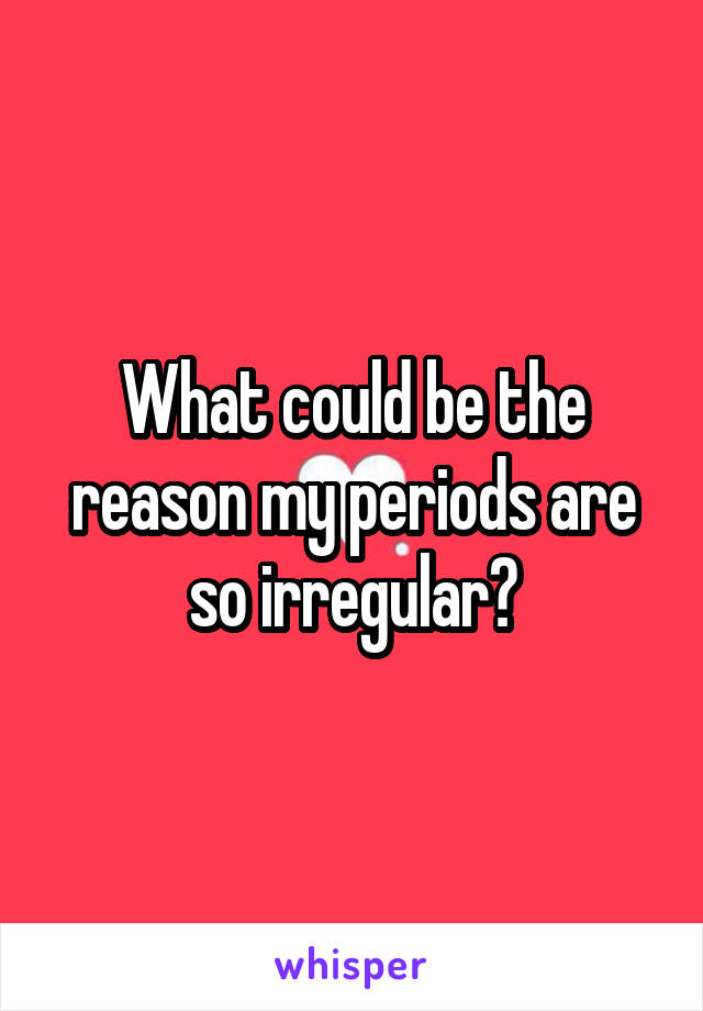 What could be the reason my periods are so irregular?