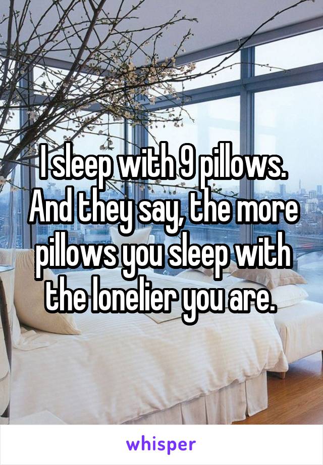 I sleep with 9 pillows. And they say, the more pillows you sleep with the lonelier you are. 