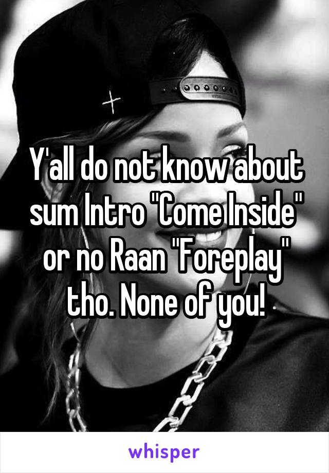 Y'all do not know about sum Intro "Come Inside" or no Raan "Foreplay" tho. None of you!