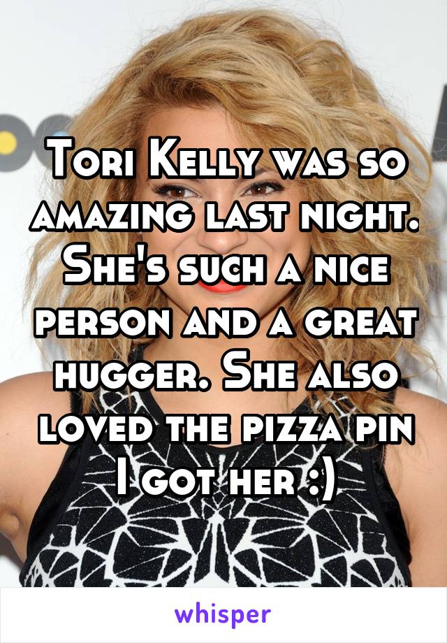 Tori Kelly was so amazing last night. She's such a nice person and a great hugger. She also loved the pizza pin I got her :)