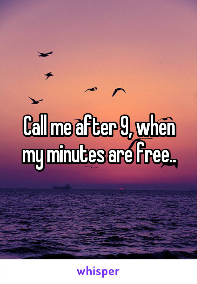 Call me after 9, when my minutes are free..