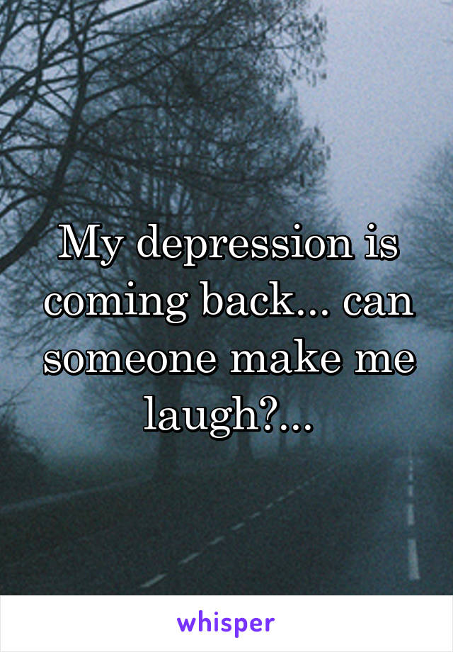 My depression is coming back... can someone make me laugh?...