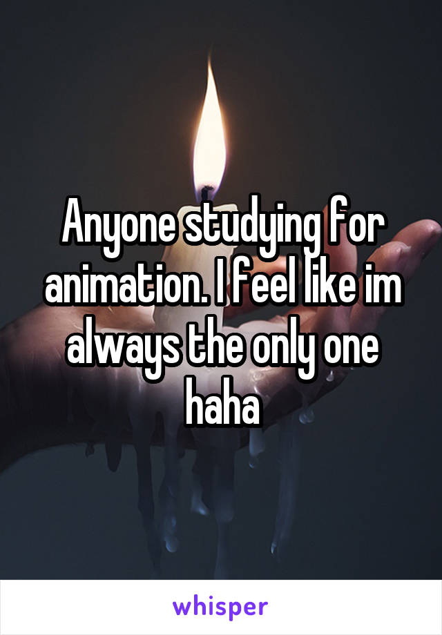 Anyone studying for animation. I feel like im always the only one haha