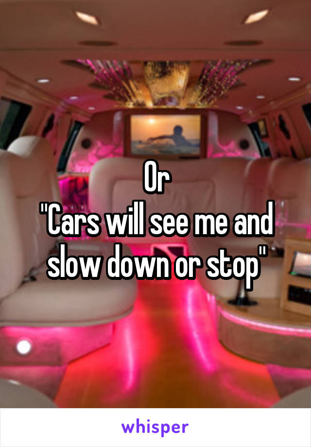 Or
"Cars will see me and slow down or stop"