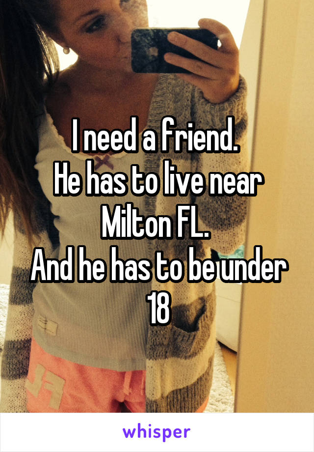 I need a friend. 
He has to live near Milton FL. 
And he has to be under 18