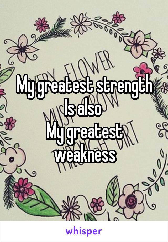 My greatest strength
Is also 
My greatest weakness