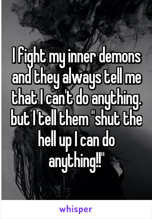 I fight my inner demons and they always tell me that I can't do anything. but I tell them "shut the hell up I can do anything!!"