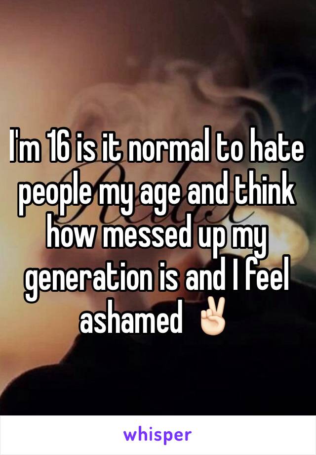 I'm 16 is it normal to hate people my age and think how messed up my generation is and I feel ashamed ✌🏻️