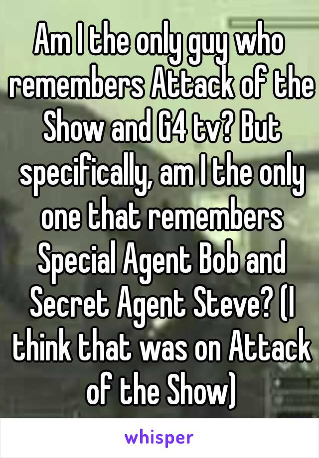 Am I the only guy who remembers Attack of the Show and G4 tv? But specifically, am I the only one that remembers Special Agent Bob and Secret Agent Steve? (I think that was on Attack of the Show)