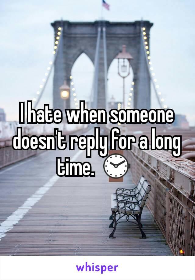 I hate when someone doesn't reply for a long time. ⌚ 