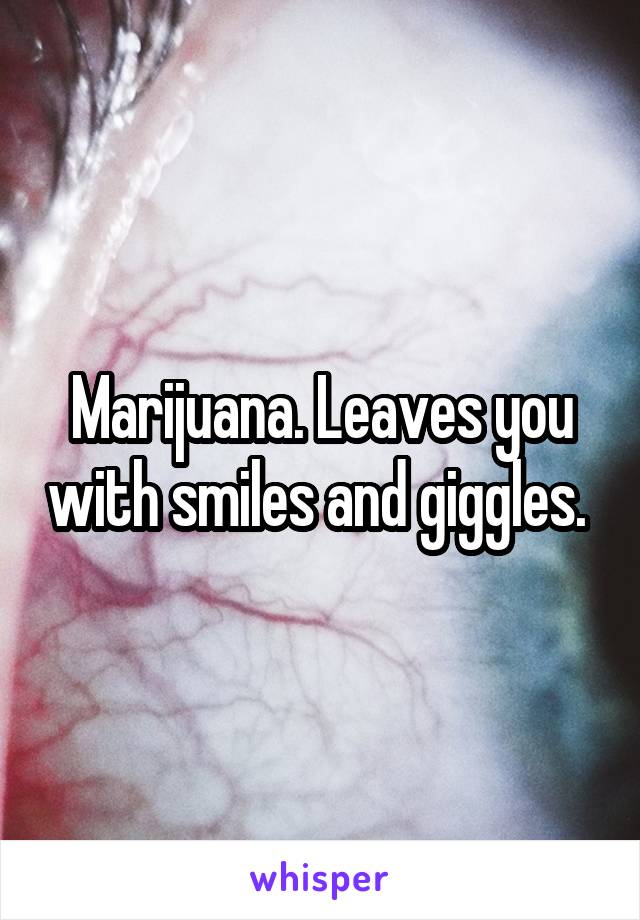 Marijuana. Leaves you with smiles and giggles. 