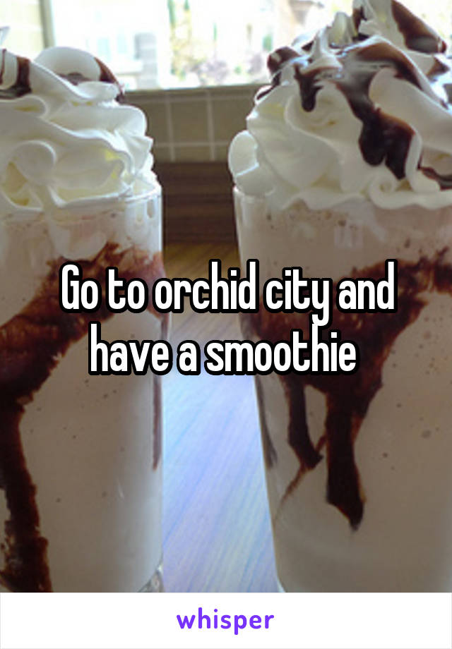 Go to orchid city and have a smoothie 