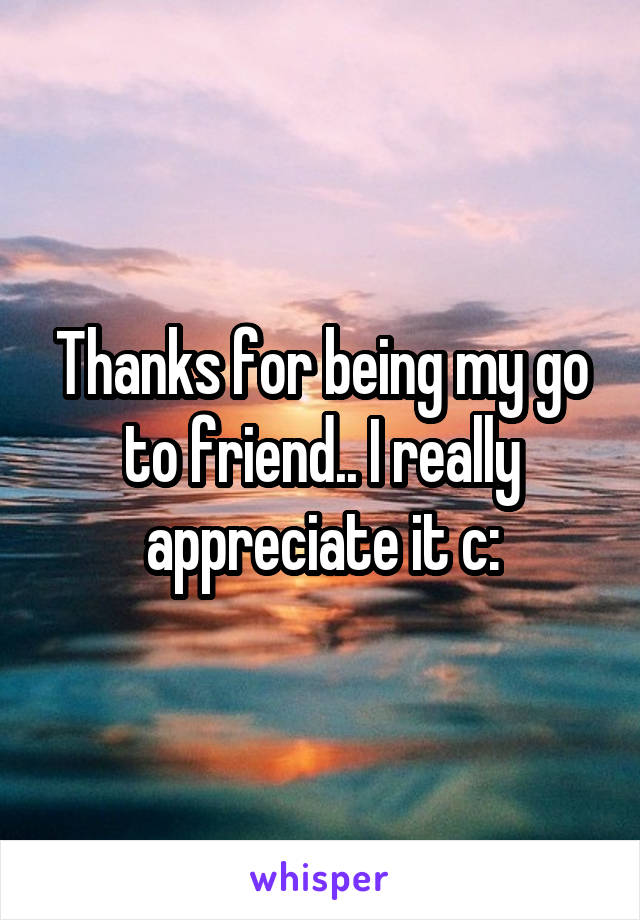 Thanks for being my go to friend.. I really appreciate it c: