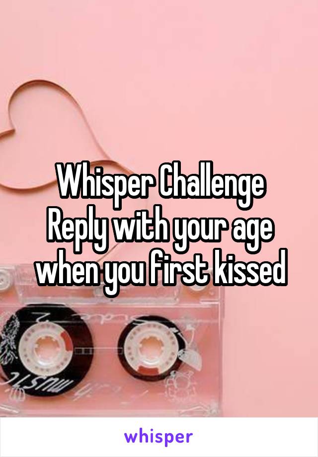 Whisper Challenge
Reply with your age when you first kissed