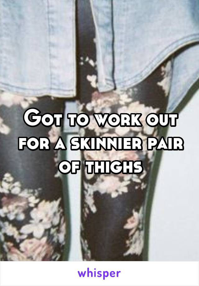 Got to work out for a skinnier pair of thighs