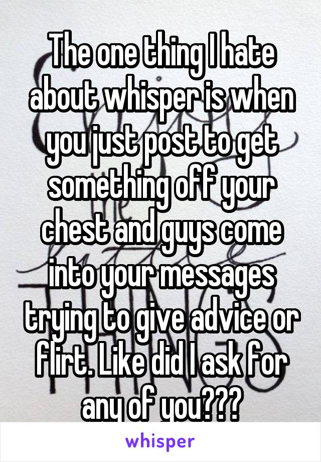 The one thing I hate about whisper is when you just post to get something off your chest and guys come into your messages trying to give advice or flirt. Like did I ask for any of you???