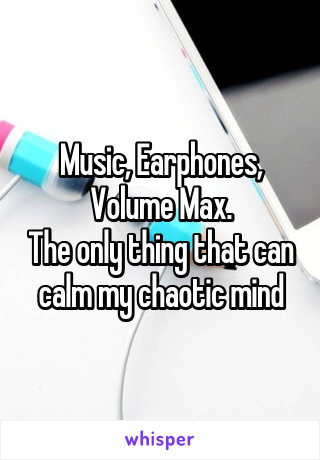 Music, Earphones, Volume Max.
The only thing that can calm my chaotic mind