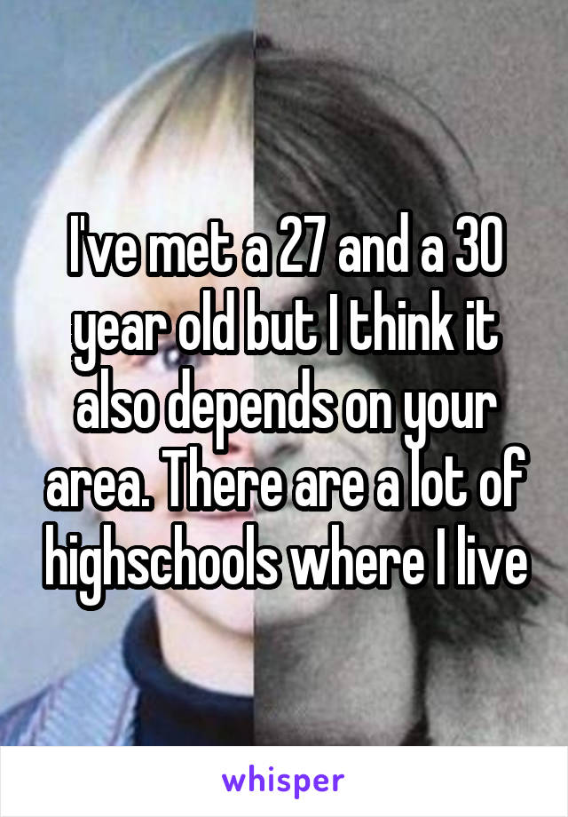 I've met a 27 and a 30 year old but I think it also depends on your area. There are a lot of highschools where I live