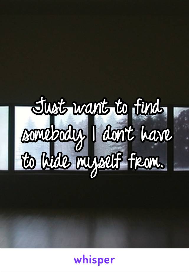 Just want to find somebody I don't have to hide myself from. 