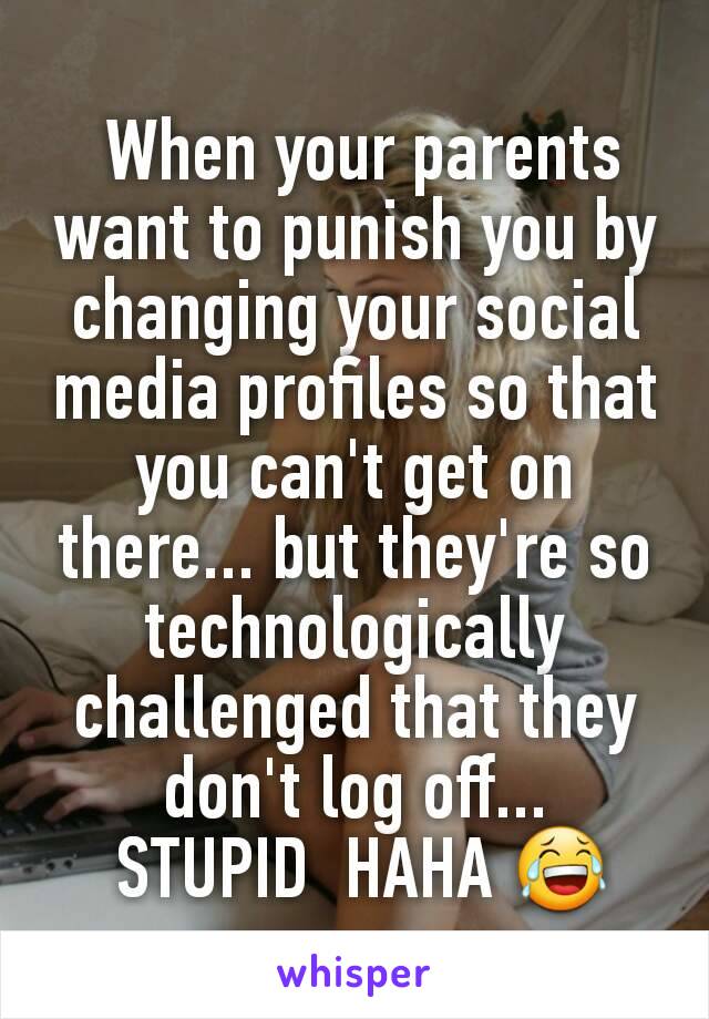  When your parents want to punish you by changing your social media profiles so that you can't get on there... but they're so technologically challenged that they don't log off...
 STUPID  HAHA 😂