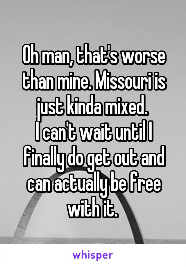 Oh man, that's worse than mine. Missouri is just kinda mixed. 
I can't wait until I finally do get out and can actually be free with it. 