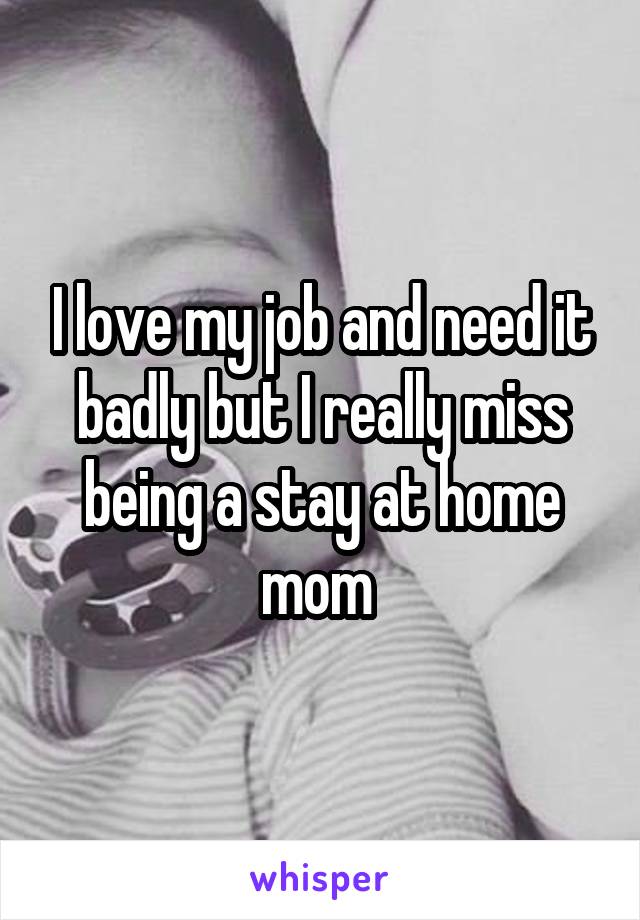 I love my job and need it badly but I really miss being a stay at home mom 