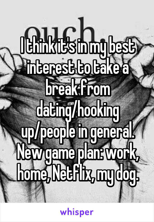 I think it's in my best interest to take a break from dating/hooking up/people in general. New game plan: work, home, Netflix, my dog.