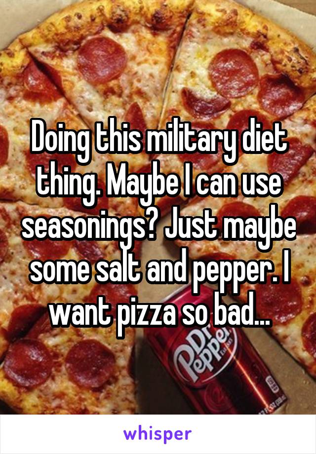 Doing this military diet thing. Maybe I can use seasonings? Just maybe some salt and pepper. I want pizza so bad...