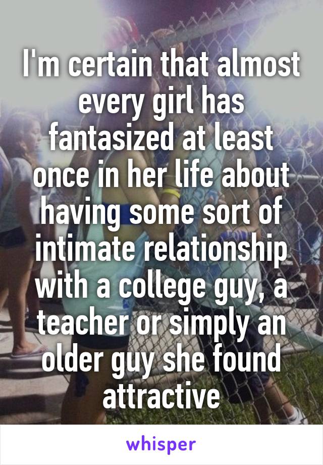 I'm certain that almost every girl has fantasized at least once in her life about having some sort of intimate relationship with a college guy, a teacher or simply an older guy she found attractive