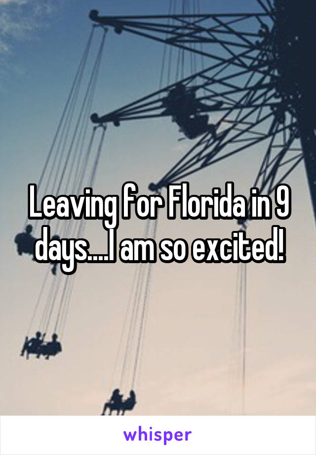 Leaving for Florida in 9 days....I am so excited!