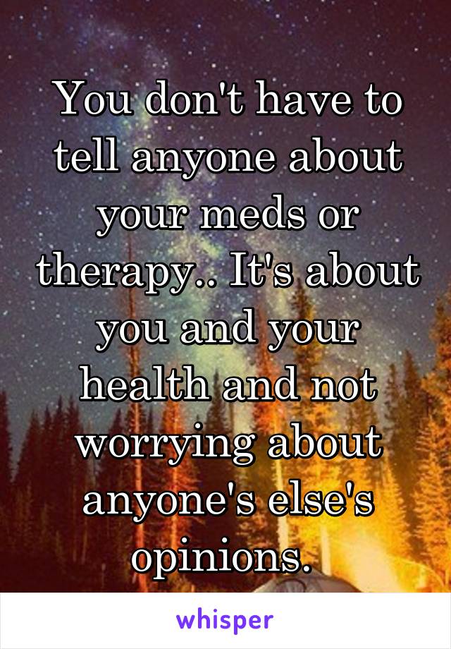 You don't have to tell anyone about your meds or therapy.. It's about you and your health and not worrying about anyone's else's opinions. 