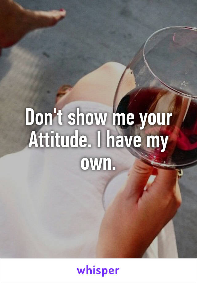 Don't show me your Attitude. I have my own.