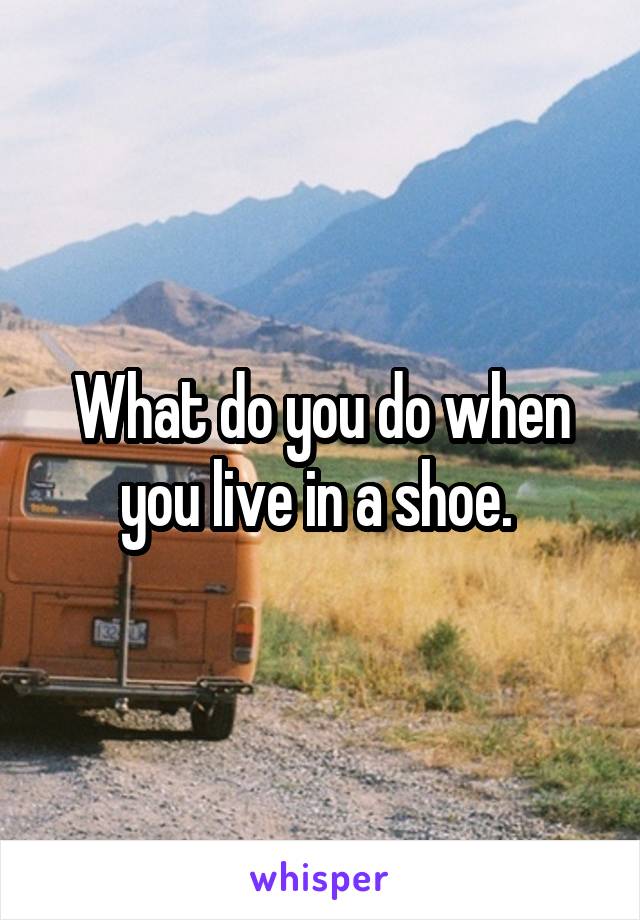 What do you do when you live in a shoe. 