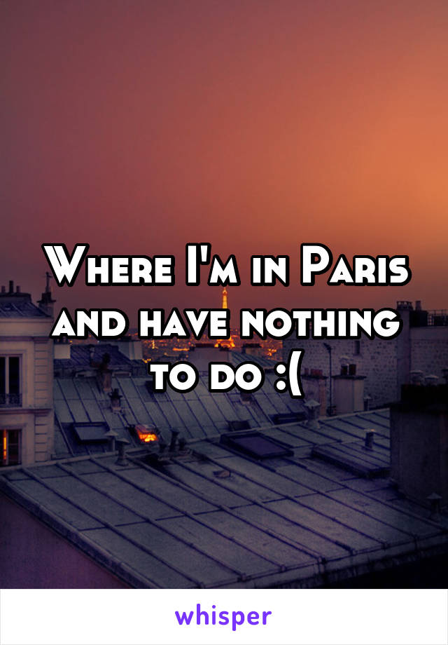 Where I'm in Paris and have nothing to do :(