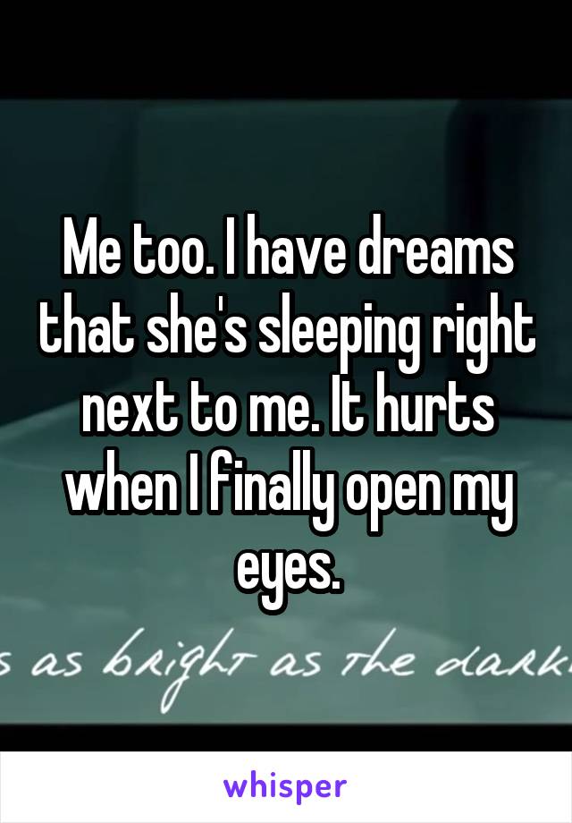 Me too. I have dreams that she's sleeping right next to me. It hurts when I finally open my eyes.