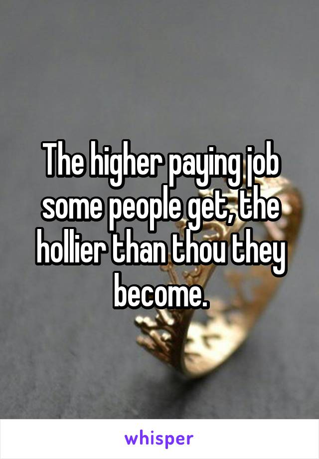 The higher paying job some people get, the hollier than thou they become.