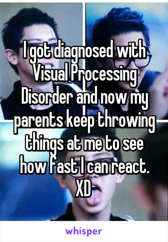 I got diagnosed with Visual Processing Disorder and now my parents keep throwing things at me to see how fast I can react. XD 