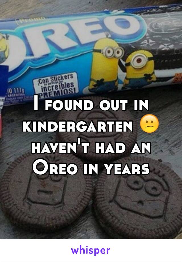 I found out in kindergarten 😕haven't had an Oreo in years 