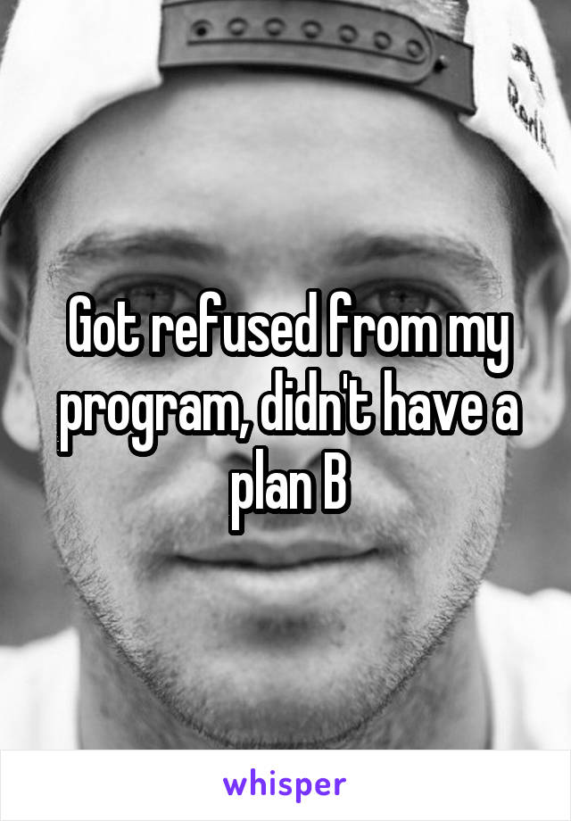 Got refused from my program, didn't have a plan B