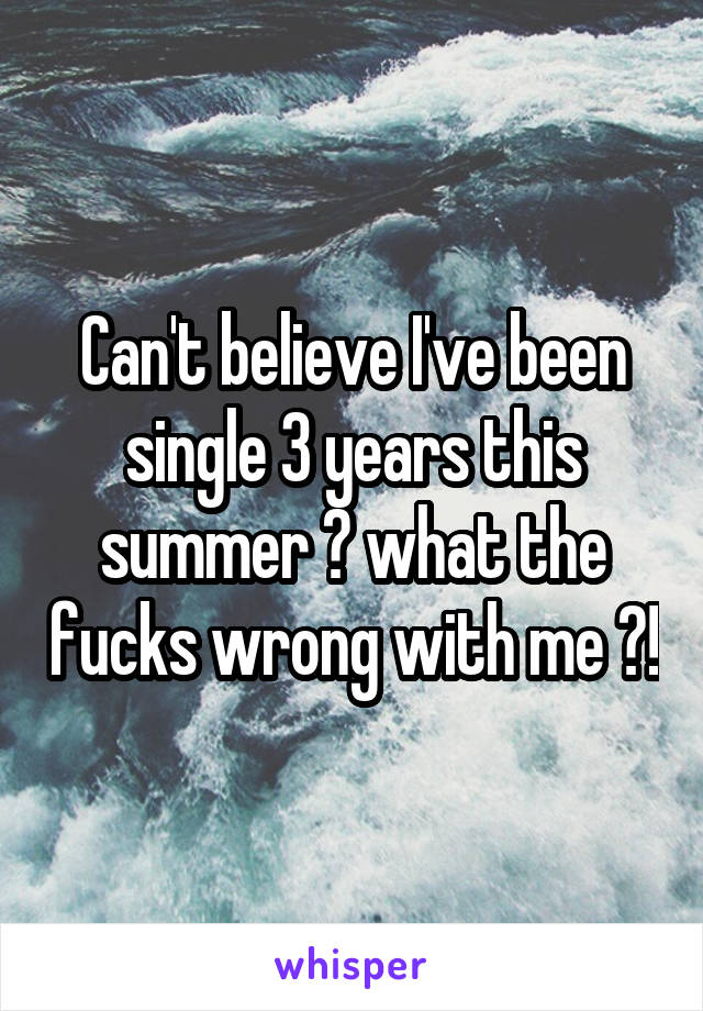 Can't believe I've been single 3 years this summer 😞 what the fucks wrong with me ?!