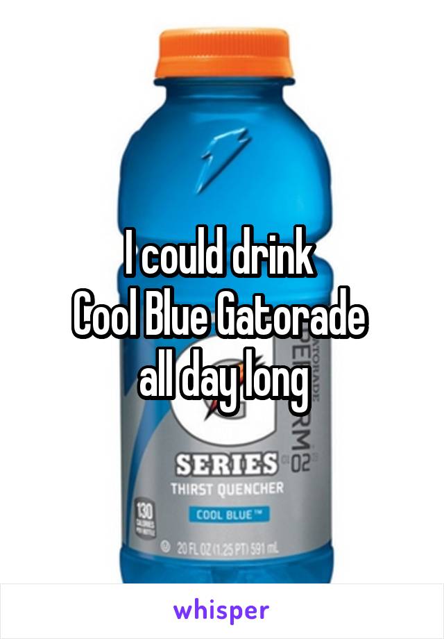 I could drink 
Cool Blue Gatorade 
all day long