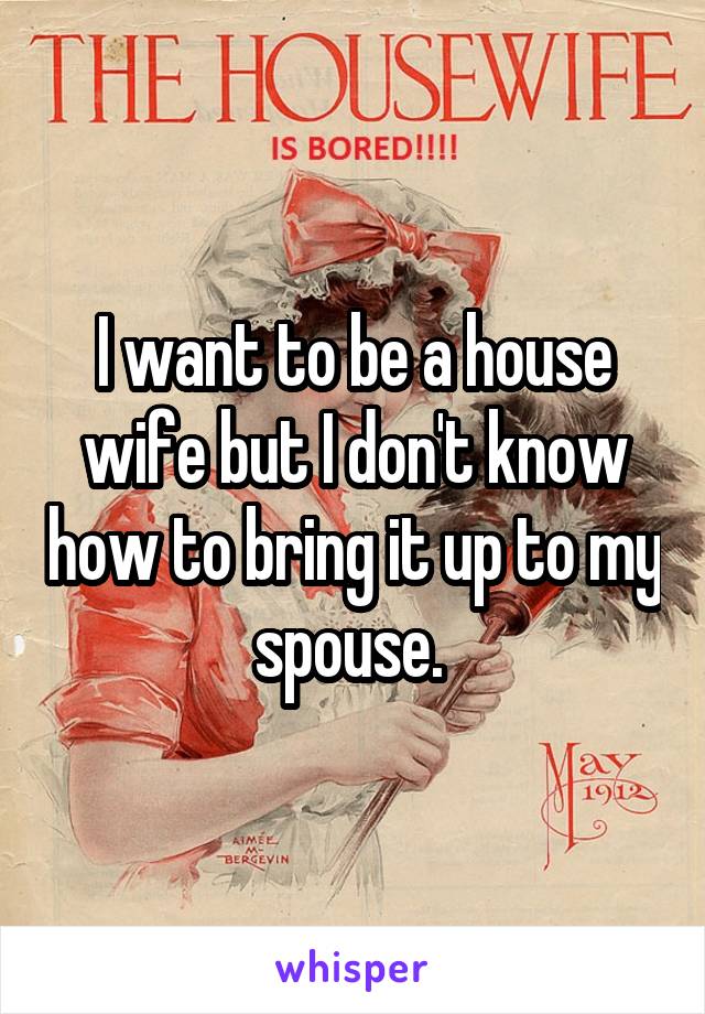 I want to be a house wife but I don't know how to bring it up to my spouse. 