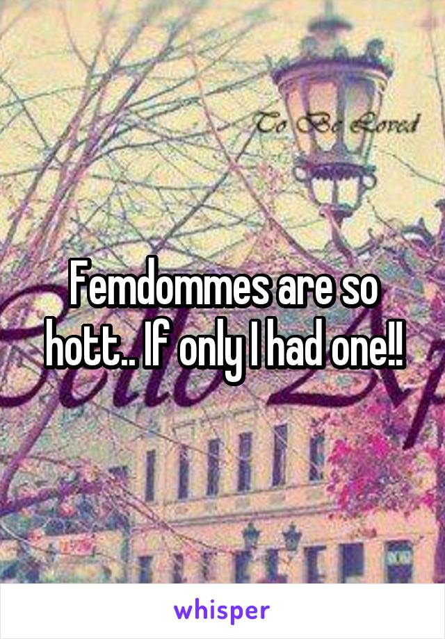 Femdommes are so hott.. If only I had one!!