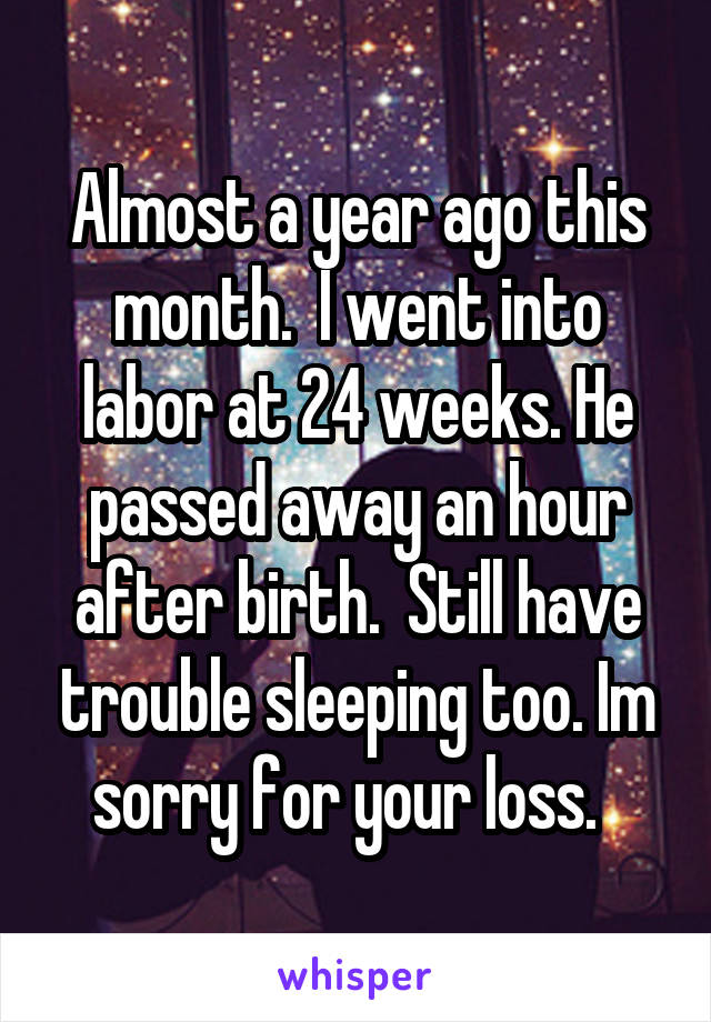 Almost a year ago this month.  I went into labor at 24 weeks. He passed away an hour after birth.  Still have trouble sleeping too. Im sorry for your loss.  